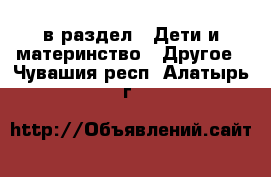  в раздел : Дети и материнство » Другое . Чувашия респ.,Алатырь г.